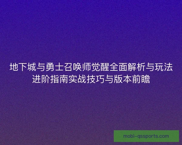 地下城与勇士召唤师觉醒全面解析与玩法进阶指南实战技巧与版本前瞻 地下城与勇士召唤师觉醒全面解析与玩法进阶指南实战技巧与版本前瞻