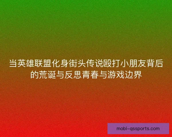 当英雄联盟化身街头传说殴打小朋友背后的荒诞与反思青春与游戏边界