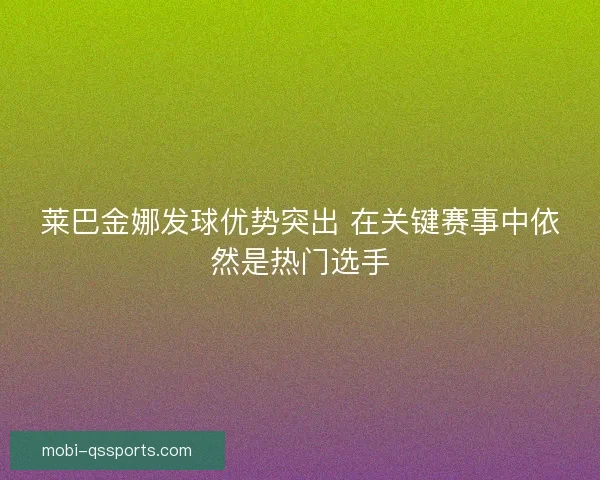 莱巴金娜发球优势突出 在关键赛事中依然是热门选手 莱巴金娜发球优势突出 在关键赛事中依然是热门选手