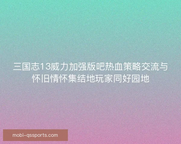 三国志13威力加强版吧热血策略交流与怀旧情怀集结地玩家同好园地 三国志13威力加强版吧热血策略交流与怀旧情怀集结地玩家同好园地
