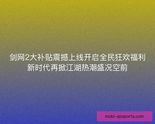 剑网2大补贴震撼上线开启全民狂欢福利新时代再掀江湖热潮盛况空前 剑网2大补贴震撼上线开启全民狂欢福利新时代再掀江湖热潮盛况空前
