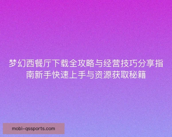 梦幻西餐厅下载全攻略与经营技巧分享指南新手快速上手与资源获取秘籍 梦幻西餐厅下载全攻略与经营技巧分享指南新手快速上手与资源获取秘籍