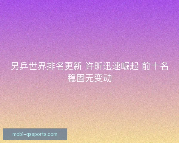 男乒世界排名更新 许昕迅速崛起 前十名稳固无变动