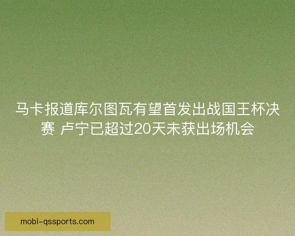 马卡报道库尔图瓦有望首发出战国王杯决赛 卢宁已超过20天未获出场机会
