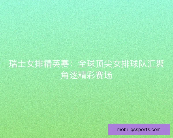 瑞士女排精英赛：全球顶尖女排球队汇聚角逐精彩赛场