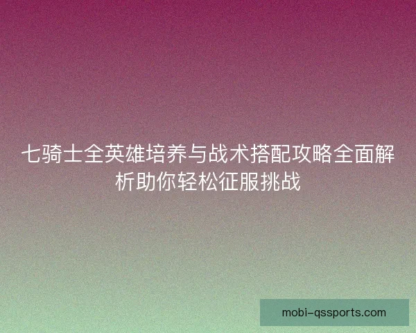 七骑士全英雄培养与战术搭配攻略全面解析助你轻松征服挑战 七骑士全英雄培养与战术搭配攻略全面解析助你轻松征服挑战