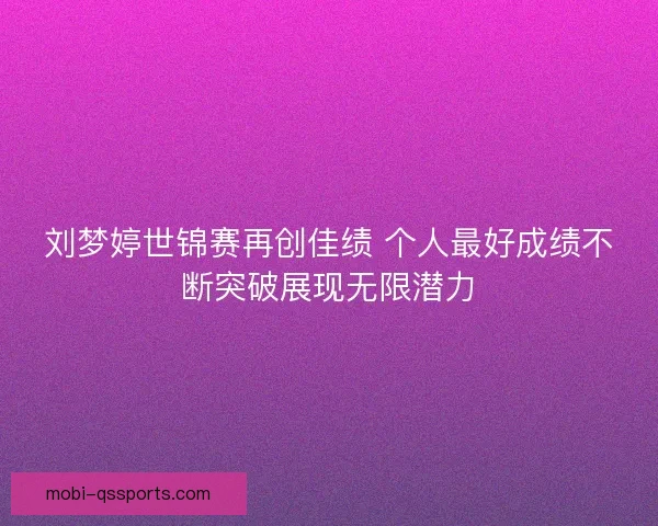 刘梦婷世锦赛再创佳绩 个人最好成绩不断突破展现无限潜力 刘梦婷世锦赛再创佳绩 个人最好成绩不断突破展现无限潜力