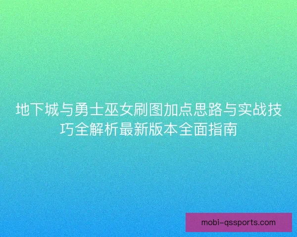 地下城与勇士巫女刷图加点思路与实战技巧全解析最新版本全面指南 地下城与勇士巫女刷图加点思路与实战技巧全解析最新版本全面指南