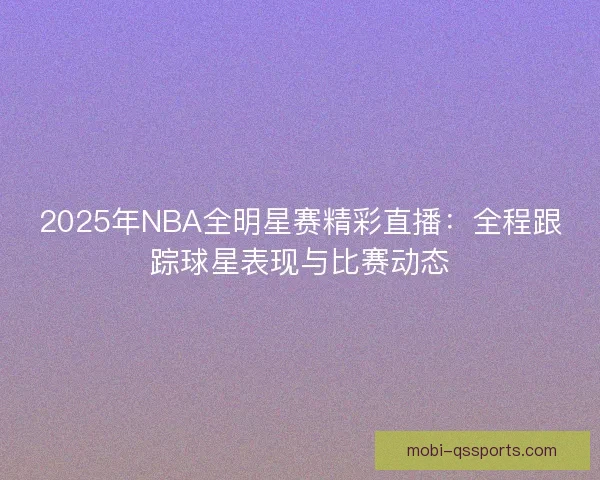 2025年NBA全明星赛精彩直播:全程跟踪球星表现与比赛动态 2025年NBA全明星赛精彩直播:全程跟踪球星表现与比赛动态