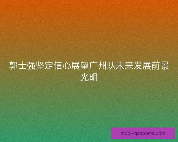 郭士强坚定信心展望广州队未来发展前景光明