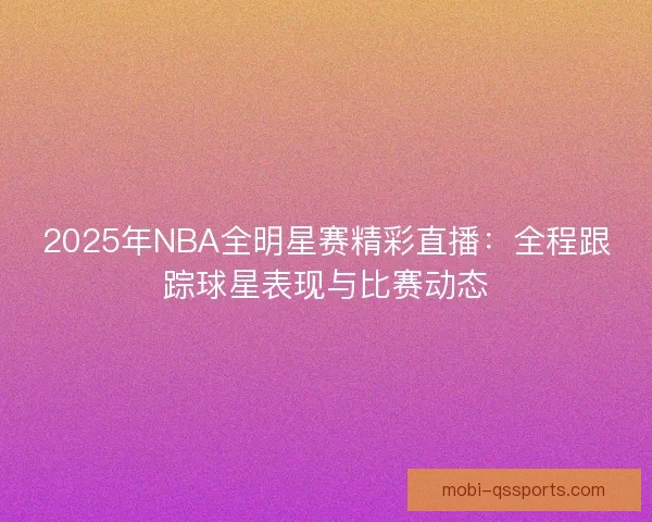 2025年NBA全明星赛精彩直播:全程跟踪球星表现与比赛动态 2025年NBA全明星赛精彩直播:全程跟踪球星表现与比赛动态