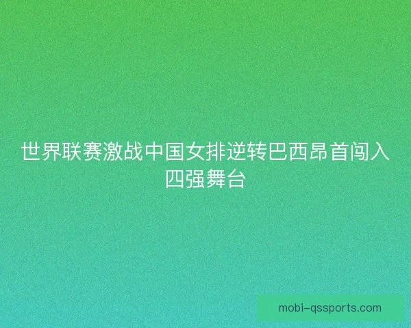 世界联赛激战中国女排逆转巴西昂首闯入四强舞台 世界联赛激战中国女排逆转巴西昂首闯入四强舞台